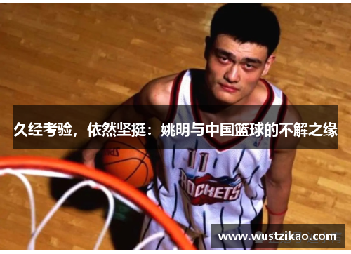 久经考验，依然坚挺：姚明与中国篮球的不解之缘
