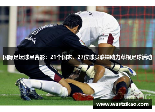 国际足坛球星合影：21个国家，27位球员联袂助力草根足球活动